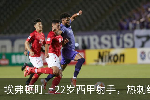 埃弗顿盯上22岁西甲射手，热刺纽卡等四队同抢