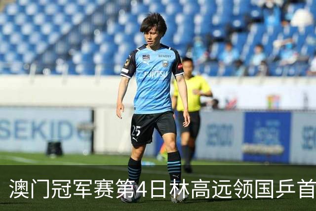 澳门冠军赛第4日林高远领国乒首败 林诗栋3-2张本