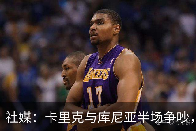 社媒：卡里克与库尼亚半场争吵，后者不满被换下