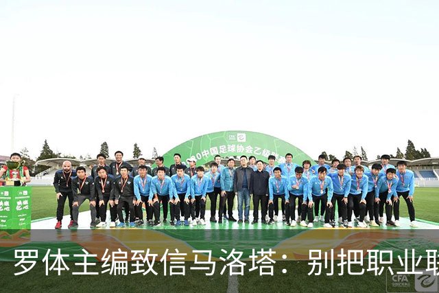 罗体主编致信马洛塔：别把职业联盟当主人，意大利足球必须复苏
