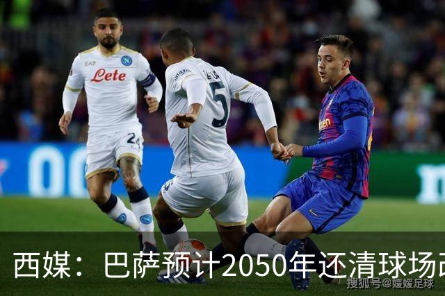西媒：巴萨预计2050年还清球场改建贷款，比皇马早三年