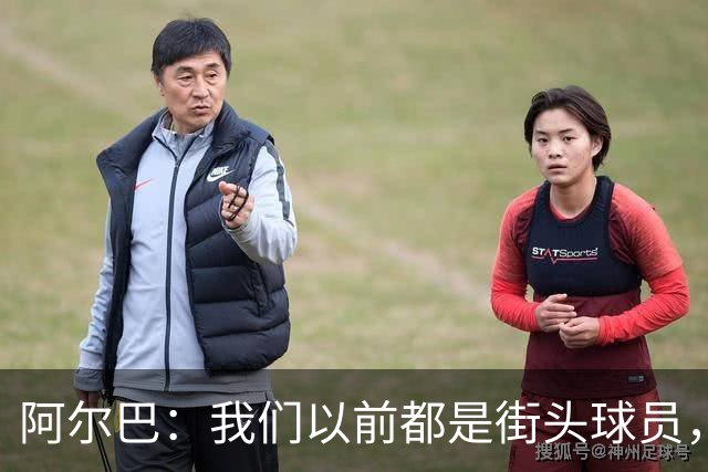 阿尔巴：我们以前都是街头球员，但如今球员却更像机器人